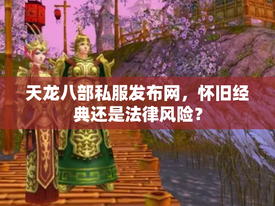 天龙八部私服发布网，怀旧经典还是法律风险？