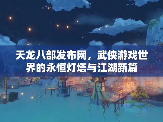 天龙八部发布网，武侠游戏世界的永恒灯塔与江湖新篇