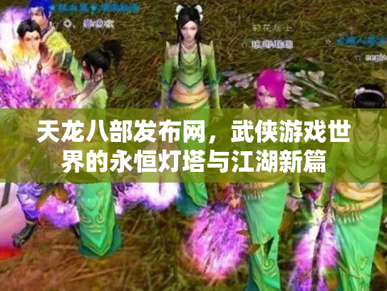 天龙八部发布网，武侠游戏世界的永恒灯塔与江湖新篇