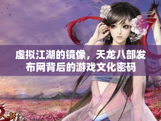 虚拟江湖的镜像，天龙八部发布网背后的游戏文化密码