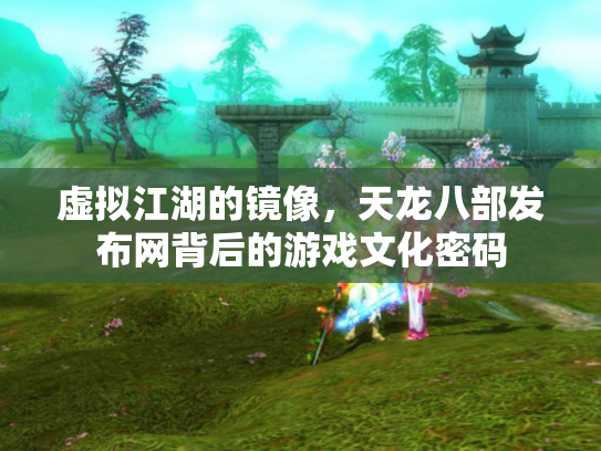 虚拟江湖的镜像，天龙八部发布网背后的游戏文化密码
