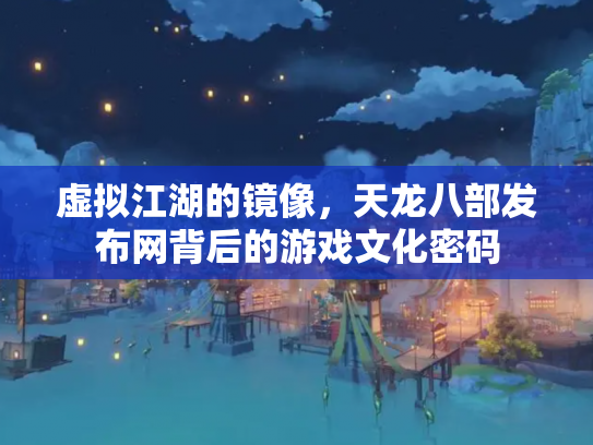 虚拟江湖的镜像，天龙八部发布网背后的游戏文化密码