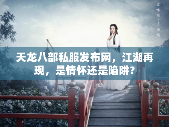 天龙八部私服发布网，江湖再现，是情怀还是陷阱？