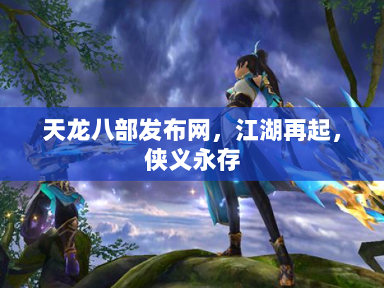 天龙八部发布网，江湖再起，侠义永存