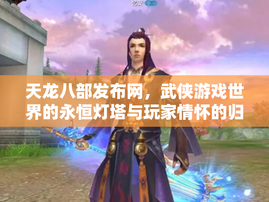 天龙八部发布网，武侠游戏世界的永恒灯塔与玩家情怀的归宿