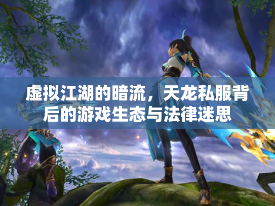 虚拟江湖的暗流，天龙私服背后的游戏生态与法律迷思
