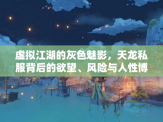 虚拟江湖的灰色魅影，天龙私服背后的欲望、风险与人性博弈