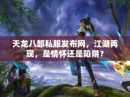 天龙八部私服发布网，江湖再现，是情怀还是陷阱？