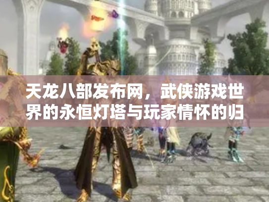 天龙八部发布网，武侠游戏世界的永恒灯塔与玩家情怀的归宿