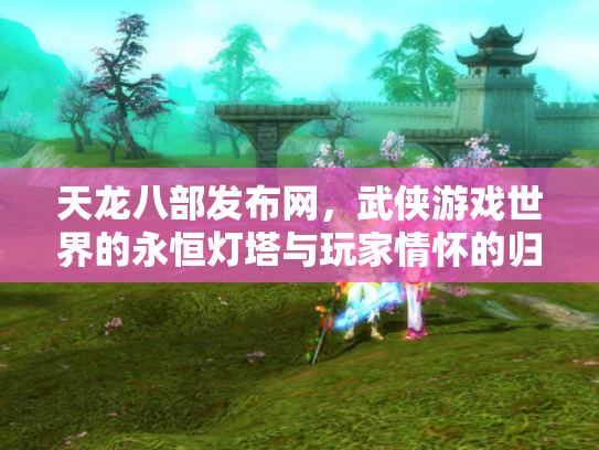 天龙八部发布网，武侠游戏世界的永恒灯塔与玩家情怀的归宿