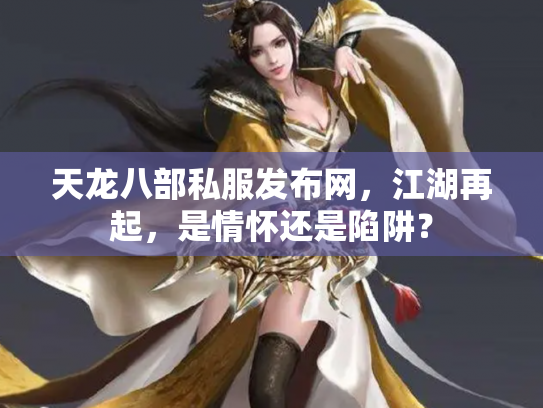 天龙八部私服发布网，江湖再起，是情怀还是陷阱？