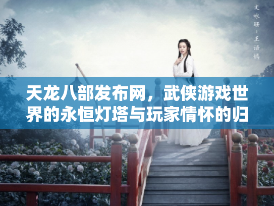 天龙八部发布网，武侠游戏世界的永恒灯塔与玩家情怀的归宿