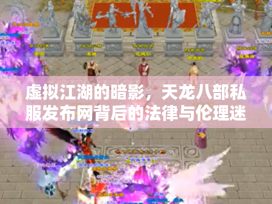 虚拟江湖的暗影，天龙八部私服发布网背后的法律与伦理迷思