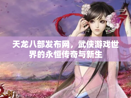 天龙八部发布网,武侠游戏世界的永恒传奇与新生 天龙八部发布网,武侠游戏世界的永恒传奇与新生