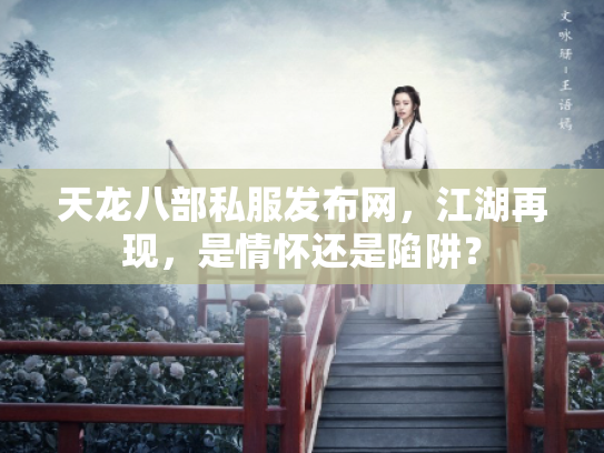天龙八部私服发布网，江湖再现，是情怀还是陷阱？