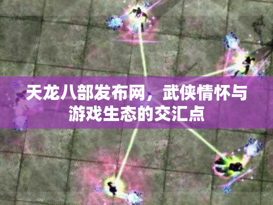 天龙八部发布网，武侠情怀与游戏生态的交汇点