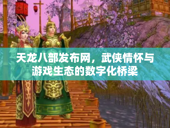 天龙八部发布网，武侠情怀与游戏生态的数字化桥梁