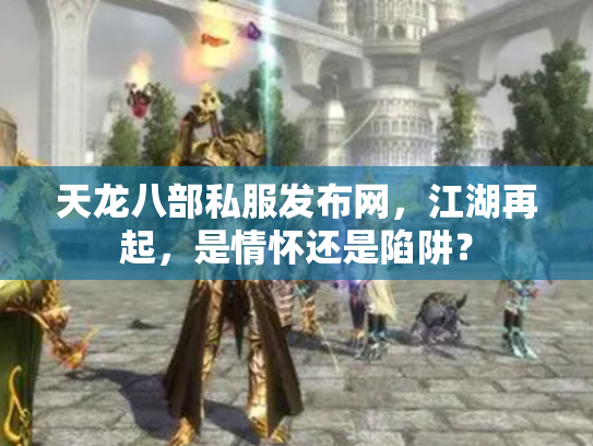 天龙八部私服发布网，江湖再起，是情怀还是陷阱？