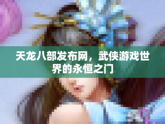 天龙八部发布网，武侠游戏世界的永恒之门