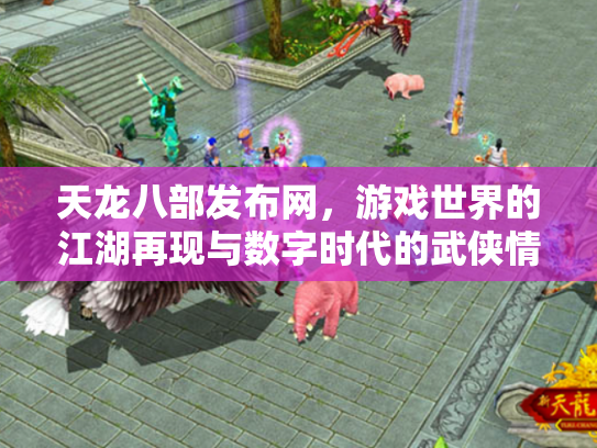 天龙八部发布网，游戏世界的江湖再现与数字时代的武侠情结
