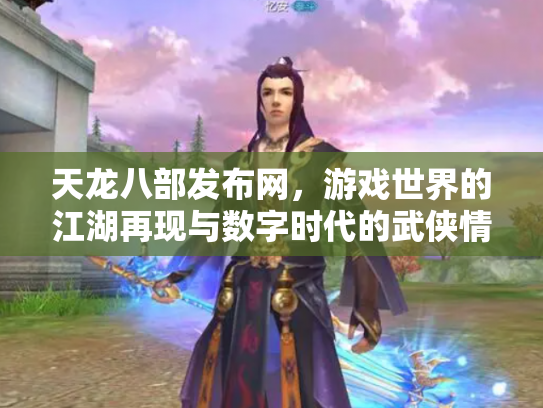 天龙八部发布网，游戏世界的江湖再现与数字时代的武侠情结