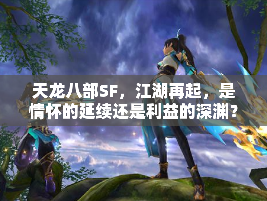 天龙八部SF，江湖再起，是情怀的延续还是利益的深渊？