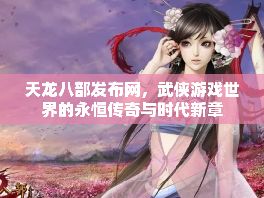 天龙八部发布网，武侠游戏世界的永恒传奇与时代新章