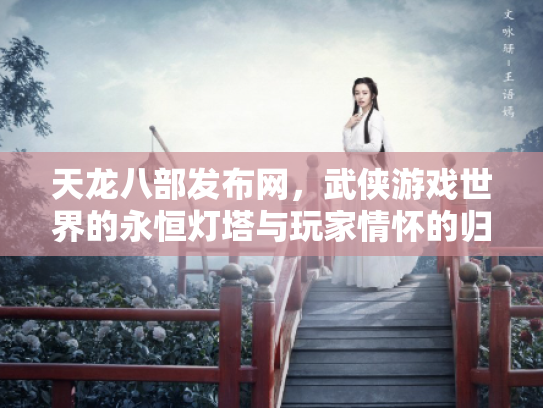 天龙八部发布网，武侠游戏世界的永恒灯塔与玩家情怀的归宿
