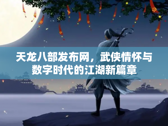 天龙八部发布网，武侠情怀与数字时代的江湖新篇章