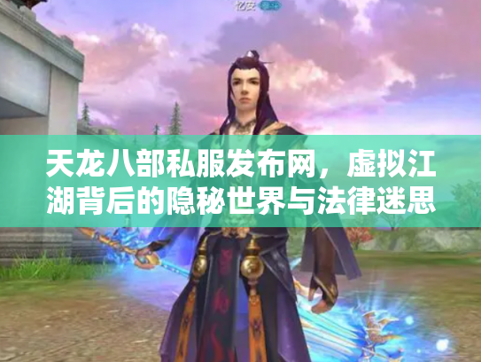 天龙八部私服发布网，虚拟江湖背后的隐秘世界与法律迷思