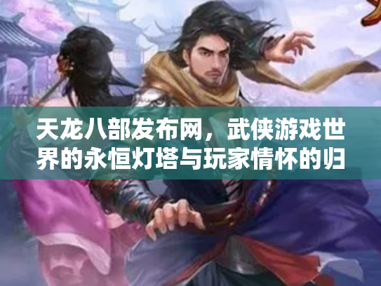 天龙八部发布网，武侠游戏世界的永恒灯塔与玩家情怀的归宿