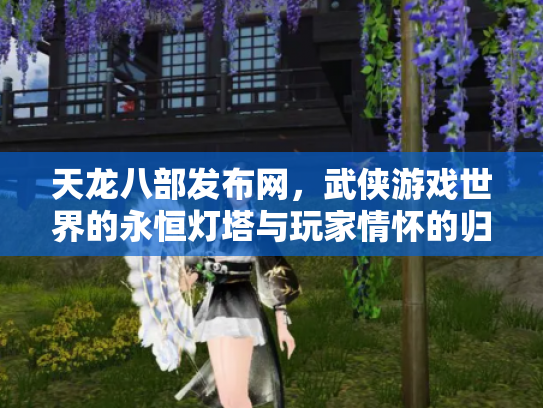 天龙八部发布网，武侠游戏世界的永恒灯塔与玩家情怀的归宿