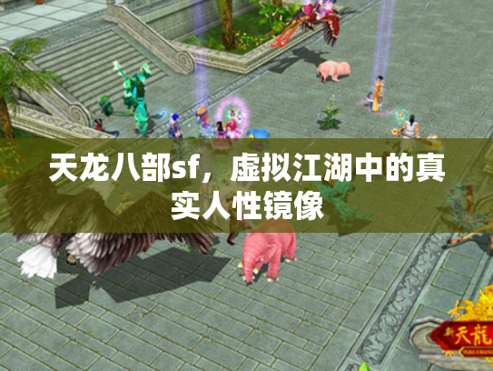 天龙八部sf,虚拟江湖中的真实人性镜像 天龙八部sf,虚拟江湖中的真实人性镜像