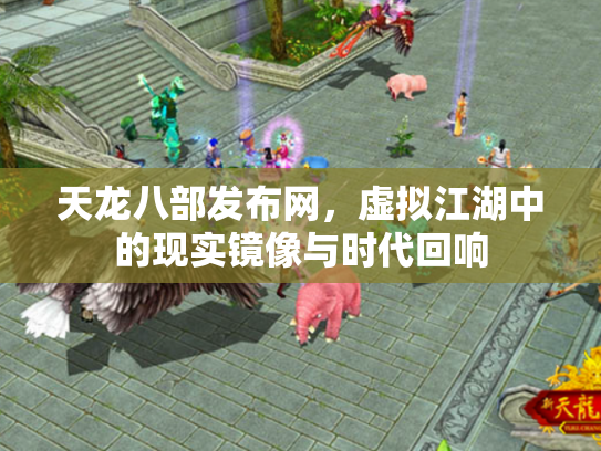 天龙八部发布网，虚拟江湖中的现实镜像与时代回响