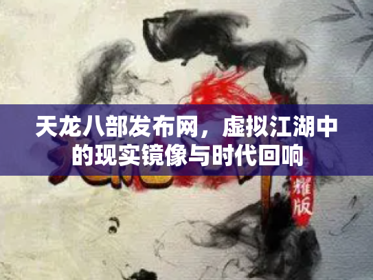 天龙八部发布网，虚拟江湖中的现实镜像与时代回响