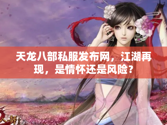 天龙八部私服发布网，江湖再现，是情怀还是风险？