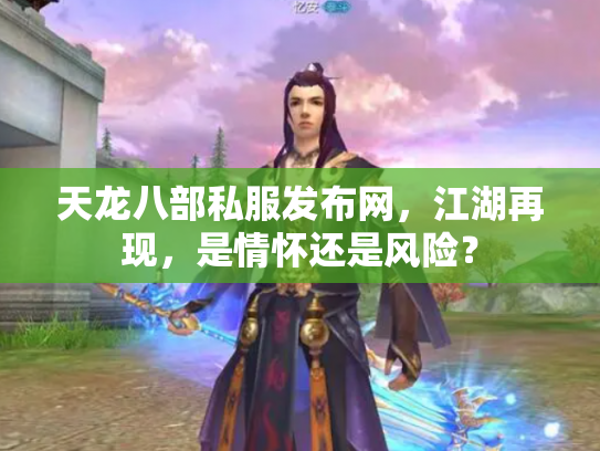 天龙八部私服发布网，江湖再现，是情怀还是风险？