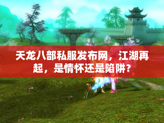 天龙八部私服发布网，江湖再起，是情怀还是陷阱？