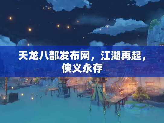 天龙八部发布网，江湖再起，侠义永存