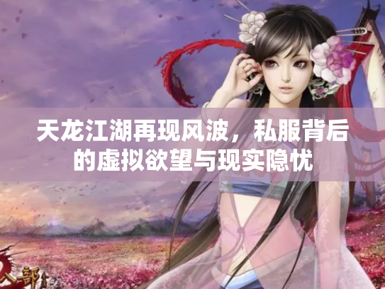 天龙江湖再现风波,私服背后的虚拟欲望与现实隐忧 天龙江湖再现风波,私服背后的虚拟欲望与现实隐忧