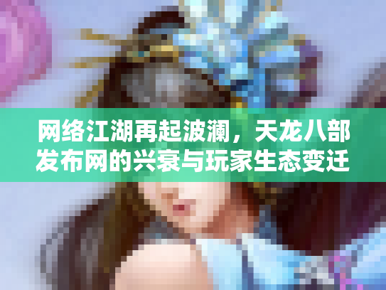 网络江湖再起波澜，天龙八部发布网的兴衰与玩家生态变迁