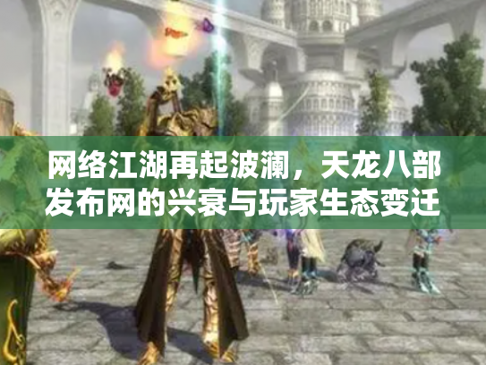 网络江湖再起波澜，天龙八部发布网的兴衰与玩家生态变迁