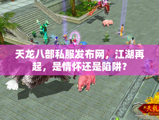 天龙八部私服发布网，江湖再起，是情怀还是陷阱？