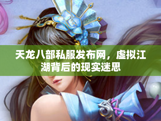 天龙八部私服发布网，虚拟江湖背后的现实迷思