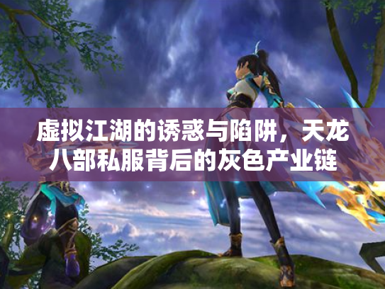 虚拟江湖的诱惑与陷阱，天龙八部私服背后的灰色产业链