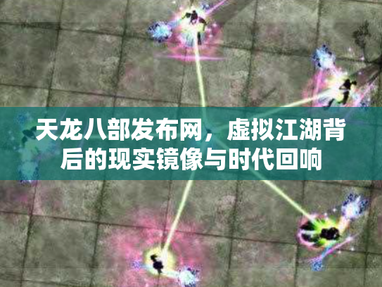 天龙八部发布网，虚拟江湖背后的现实镜像与时代回响
