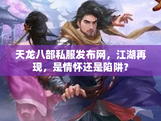 天龙八部私服发布网，江湖再现，是情怀还是陷阱？