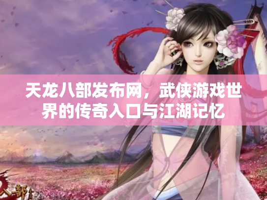 天龙八部发布网，武侠游戏世界的传奇入口与江湖记忆