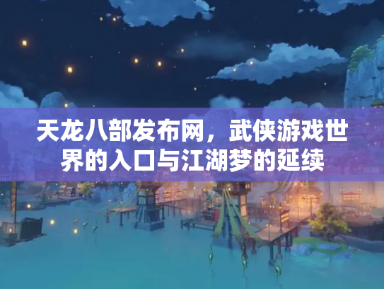 天龙八部发布网，武侠游戏世界的入口与江湖梦的延续