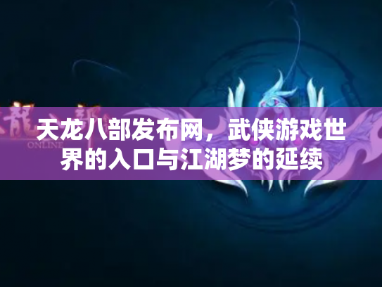 天龙八部发布网，武侠游戏世界的入口与江湖梦的延续